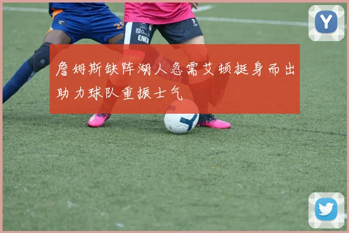 詹姆斯缺阵湖人急需艾顿挺身而出助力球队重振士气