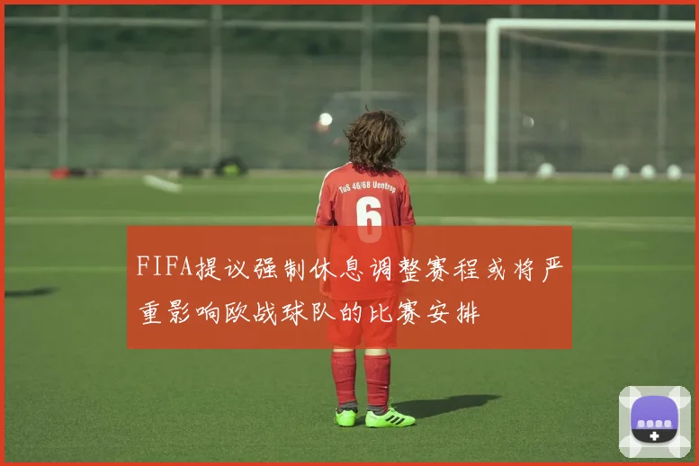 FIFA提议强制休息调整赛程或将严重影响欧战球队的比赛安排