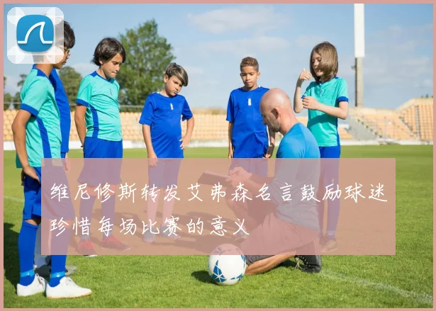 维尼修斯转发艾弗森名言鼓励球迷珍惜每场比赛的意义