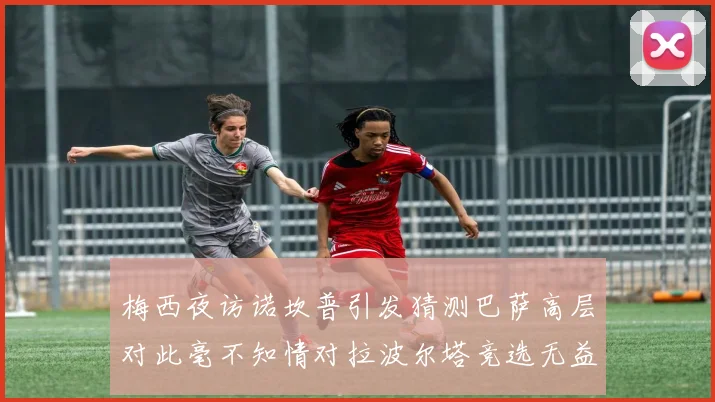 梅西夜访诺坎普引发猜测巴萨高层对此毫不知情对拉波尔塔竞选无益