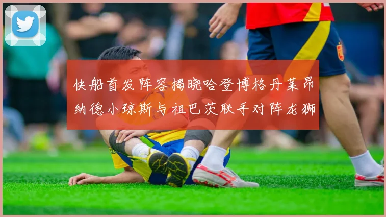 快船首发阵容揭晓哈登博格丹莱昂纳德小琼斯与祖巴茨联手对阵龙狮