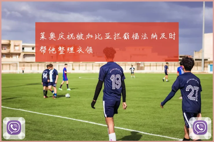 莱奥庆祝被加比亚拦截福法纳及时帮他整理衣领