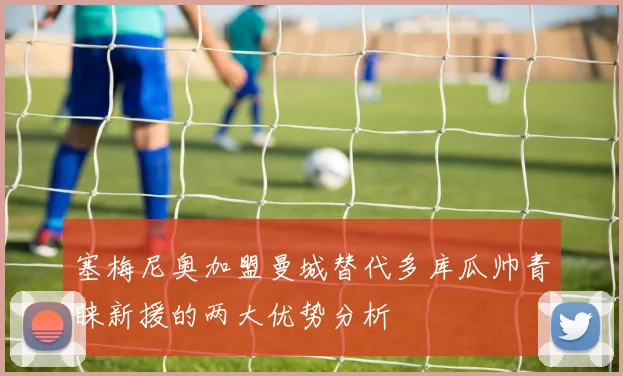 塞梅尼奥加盟曼城替代多库瓜帅青睐新援的两大优势分析