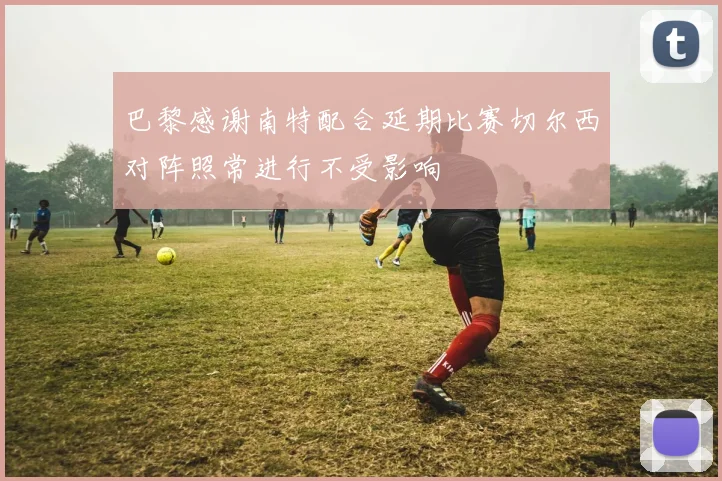 巴黎感谢南特配合延期比赛切尔西对阵照常进行不受影响