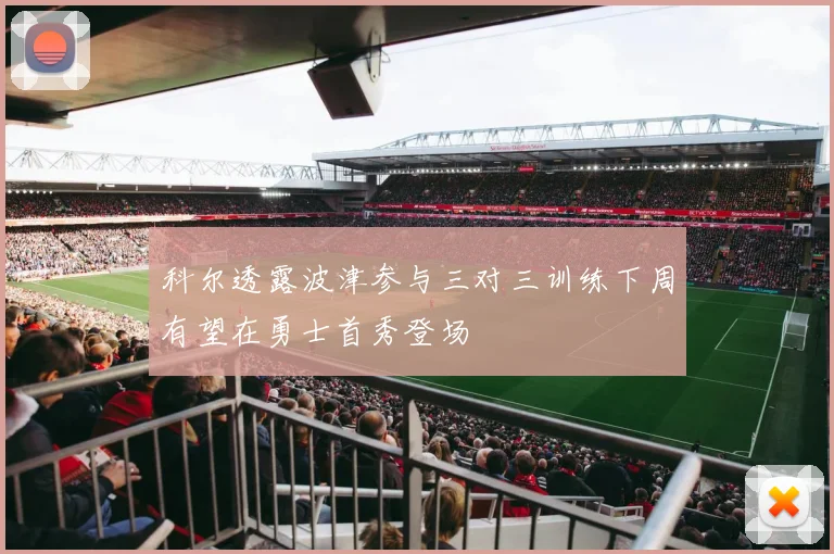 科尔透露波津参与三对三训练下周有望在勇士首秀登场