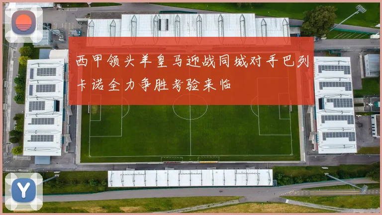 西甲领头羊皇马迎战同城对手巴列卡诺全力争胜考验来临