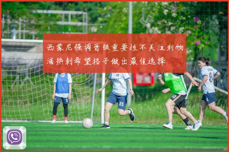 西蒙尼强调晋级重要性不关注利物浦热刺希望格子做出最佳选择