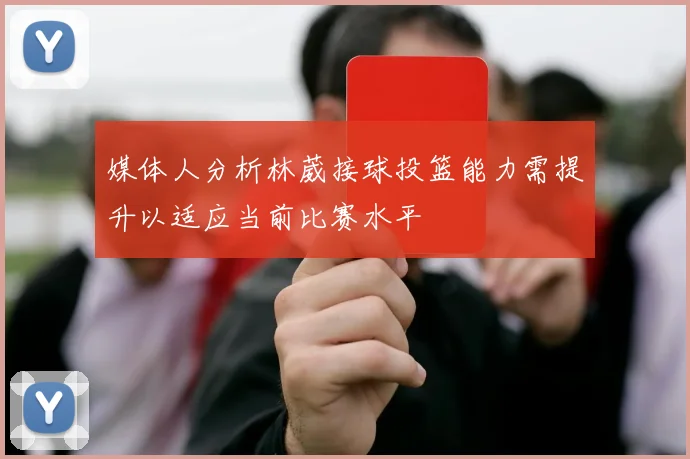 媒体人分析林葳接球投篮能力需提升以适应当前比赛水平