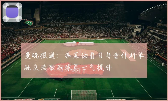 曼晚报道：弗莱彻首日与舍什科单独交流激励球员士气提升