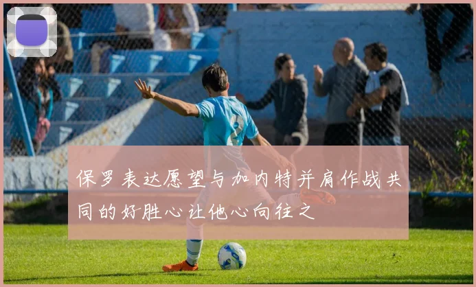 保罗表达愿望与加内特并肩作战共同的好胜心让他心向往之