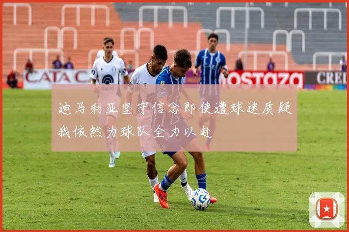 迪马利亚坚守信念即使遭球迷质疑我依然为球队全力以赴