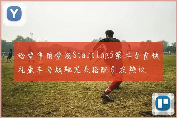哈登华丽登场Starting5第二季首映礼豪车与战靴完美搭配引发热议
