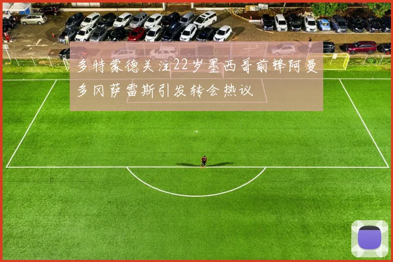多特蒙德关注22岁墨西哥前锋阿曼多冈萨雷斯引发转会热议