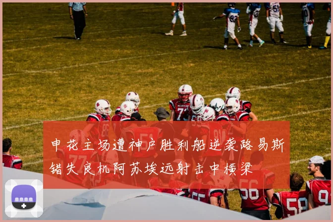 申花主场遭神户胜利船逆袭路易斯错失良机阿苏埃远射击中横梁