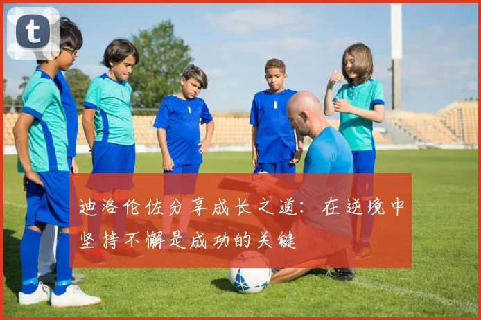 迪洛伦佐分享成长之道：在逆境中坚持不懈是成功的关键