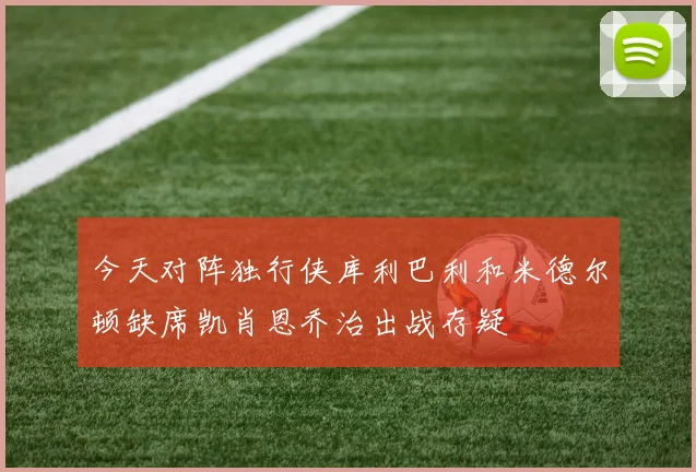 今天对阵独行侠库利巴利和米德尔顿缺席凯肖恩乔治出战存疑