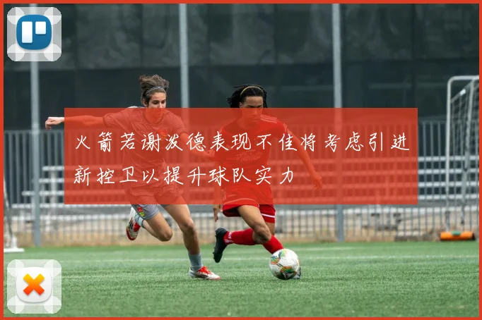 火箭若谢泼德表现不佳将考虑引进新控卫以提升球队实力