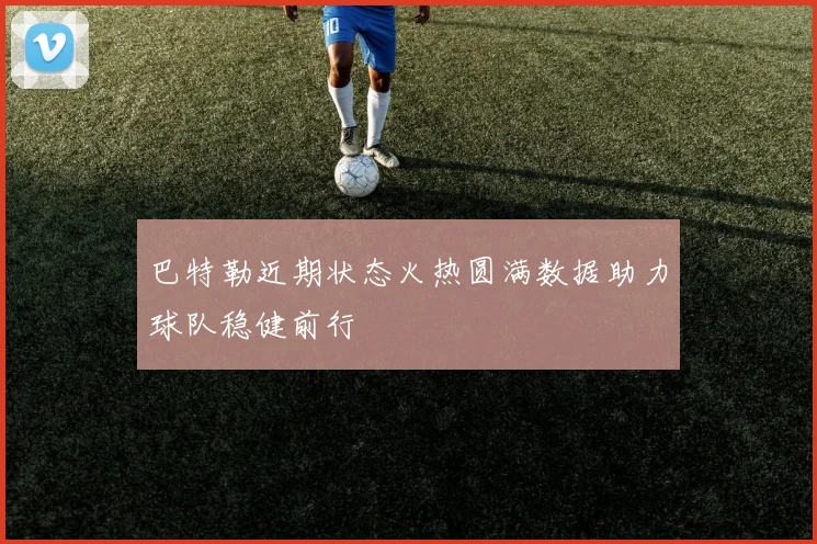 巴特勒近期状态火热圆满数据助力球队稳健前行