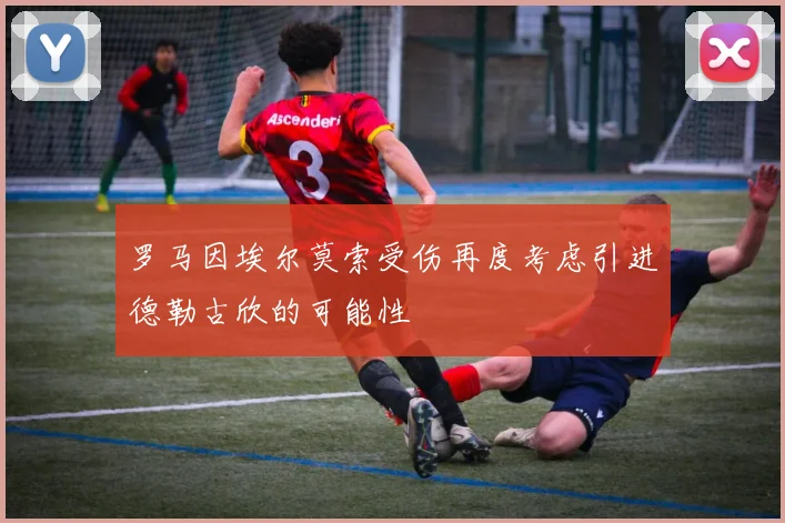 罗马因埃尔莫索受伤再度考虑引进德勒古欣的可能性