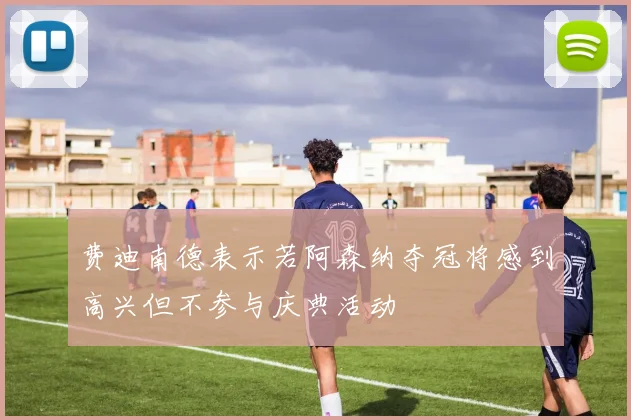 费迪南德表示若阿森纳夺冠将感到高兴但不参与庆典活动