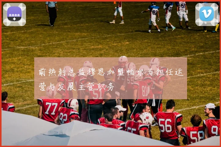 前热刺总监穆恩加盟帕尔马担任运营与发展主管职务